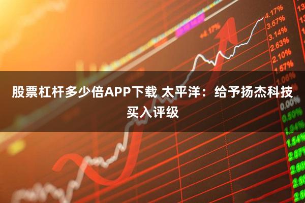 股票杠杆多少倍APP下载 太平洋：给予扬杰科技买入评级