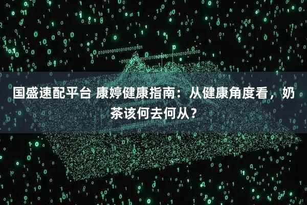 国盛速配平台 康婷健康指南：从健康角度看，奶茶该何去何从？