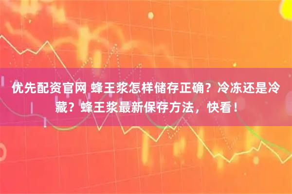 优先配资官网 蜂王浆怎样储存正确？冷冻还是冷藏？蜂王浆最新保存方法，快看！