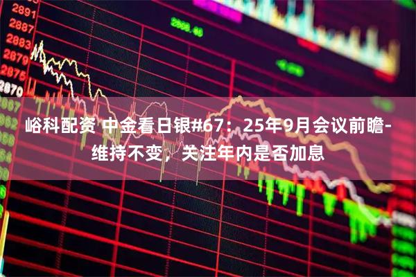 峪科配资 中金看日银#67：25年9月会议前瞻-维持不变，关注年内是否加息