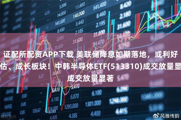 证配所配资APP下载 美联储降息如期落地，或利好低估、成长板块！中韩半导体ETF(513310)成交放量显著