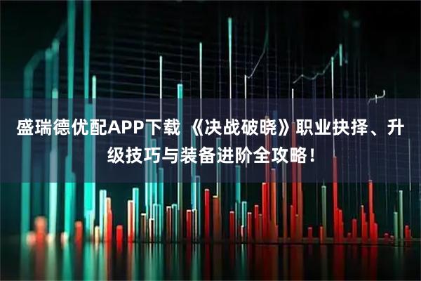 盛瑞德优配APP下载 《决战破晓》职业抉择、升级技巧与装备进阶全攻略！