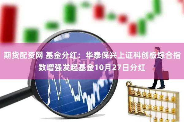 期货配资网 基金分红：华泰保兴上证科创板综合指数增强发起基金10月27日分红
