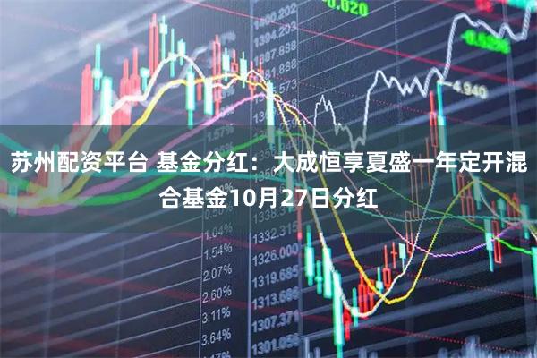 苏州配资平台 基金分红：大成恒享夏盛一年定开混合基金10月27日分红