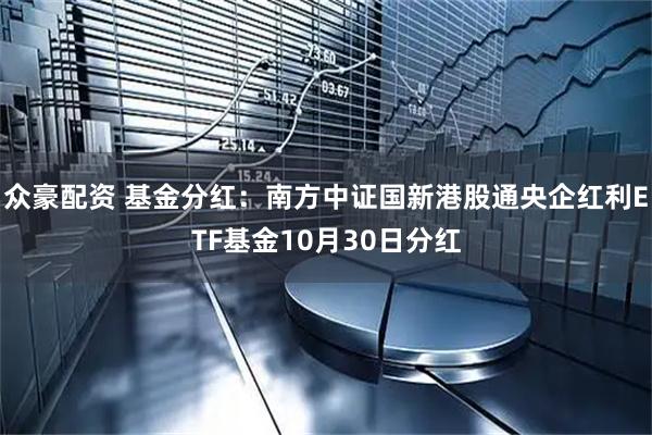 众豪配资 基金分红：南方中证国新港股通央企红利ETF基金10月30日分红