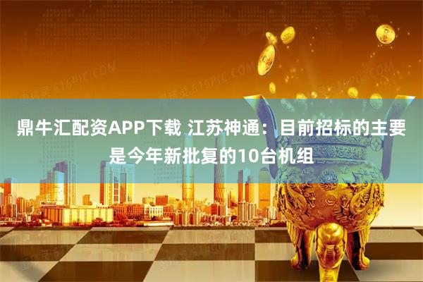 鼎牛汇配资APP下载 江苏神通：目前招标的主要是今年新批复的10台机组