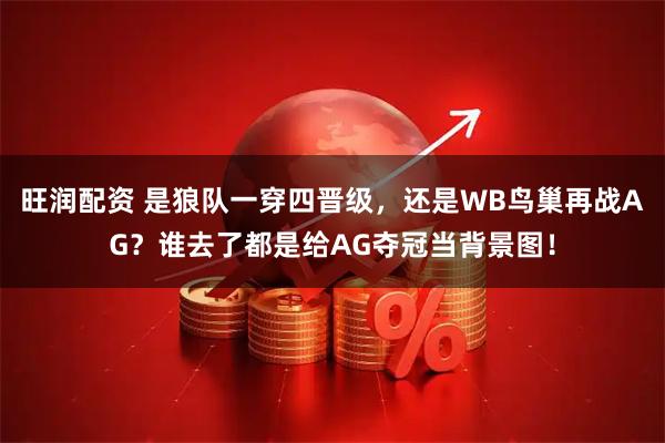 旺润配资 是狼队一穿四晋级，还是WB鸟巢再战AG？谁去了都是给AG夺冠当背景图！