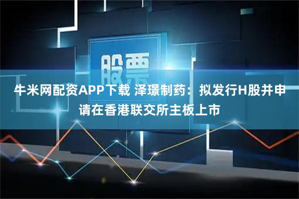 牛米网配资APP下载 泽璟制药:拟发行H股并申请在香港联交所主板上市