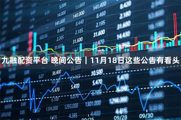 九融配资平台 晚间公告|11月18日这些公告有看头