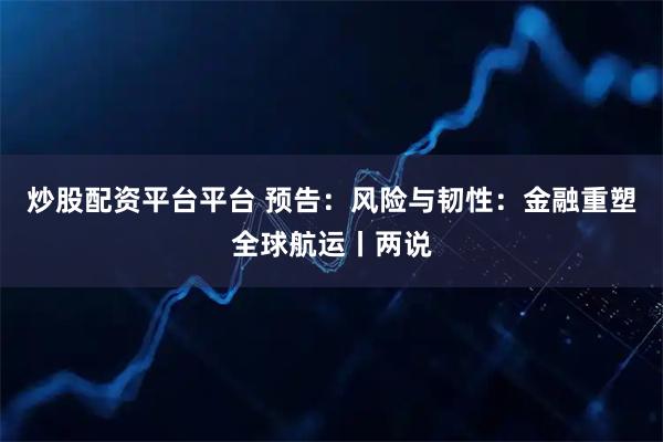 炒股配资平台平台 预告：风险与韧性：金融重塑全球航运丨两说