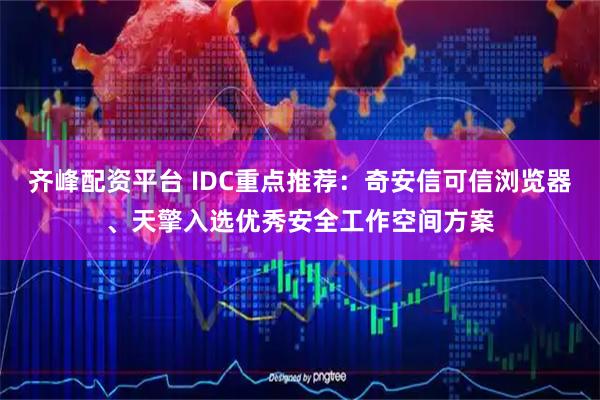 齐峰配资平台 IDC重点推荐：奇安信可信浏览器、天擎入选优秀安全工作空间方案