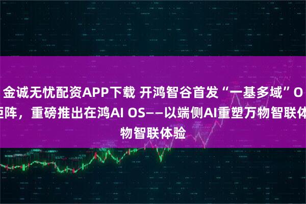 金诚无忧配资APP下载 开鸿智谷首发“一基多域”OS矩阵,重磅推出在鸿AI OS——以端侧AI重塑万物智联体验