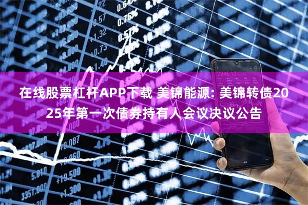 在线股票杠杆APP下载 美锦能源: 美锦转债2025年第一次债券持有人会议决议公告