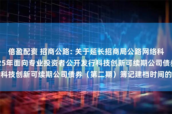 倍盈配资 招商公路: 关于延长招商局公路网络科技控股股份有限公司2025年面向专业投资者公开发行科技创新可续期公司债券（第二期）簿记建档时间的公告