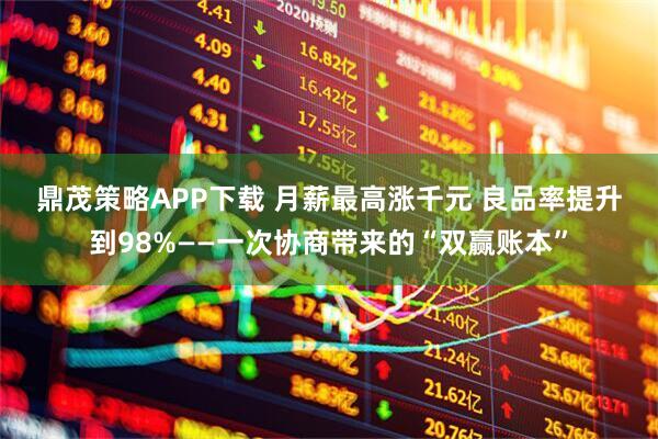鼎茂策略APP下载 月薪最高涨千元 良品率提升到98%——一次协商带来的“双赢账本”