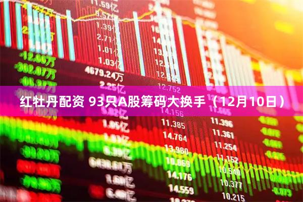 红牡丹配资 93只A股筹码大换手（12月10日）