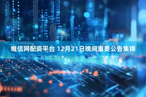 唯信网配资平台 12月21日晚间重要公告集锦