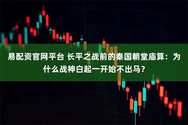 易配资官网平台 长平之战前的秦国朝堂庙算：为什么战神白起一开始不出马？