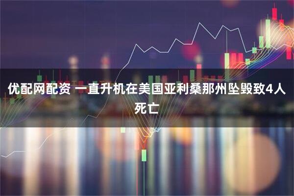 优配网配资 一直升机在美国亚利桑那州坠毁致4人死亡