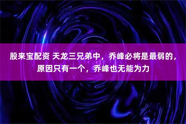 股来宝配资 天龙三兄弟中，乔峰必将是最弱的，原因只有一个，乔峰也无能为力