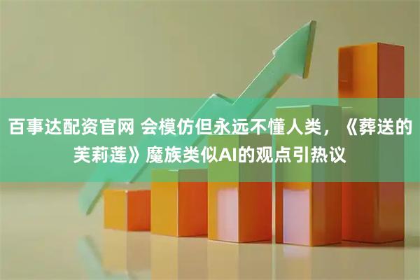 百事达配资官网 会模仿但永远不懂人类，《葬送的芙莉莲》魔族类似AI的观点引热议