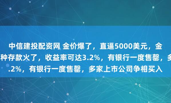 中信建投配资网 金价爆了，直逼5000美元，金饰克价超1500元！这种存款火了，收益率可达3.2%，有银行一度售罄，多家上市公司争相买入