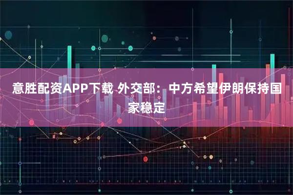 意胜配资APP下载 外交部：中方希望伊朗保持国家稳定