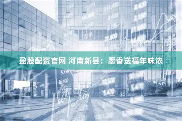 盈股配资官网 河南新县：墨香送福年味浓