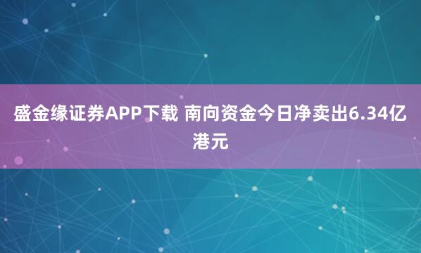 盛金缘证券APP下载 南向资金今日净卖出6.34亿港元