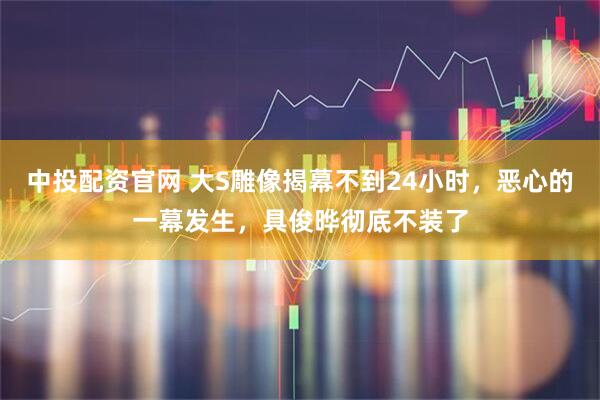 中投配资官网 大S雕像揭幕不到24小时，恶心的一幕发生，具俊晔彻底不装了