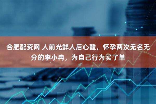 合肥配资网 人前光鲜人后心酸，怀孕两次无名无分的李小冉，为自己行为买了单