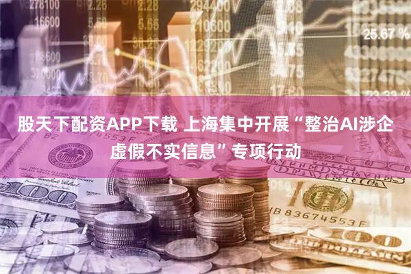 股天下配资APP下载 上海集中开展“整治AI涉企虚假不实信息”专项行动