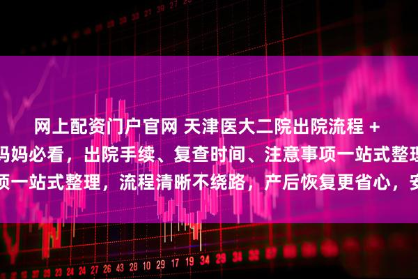 网上配资门户官网 天津医大二院出院流程 + 产后复查全攻略｜产后妈妈必看，出院手续、复查时间、注意事项一站式整理，流程清晰不绕路，产后恢复更省心，安心度过恢复期