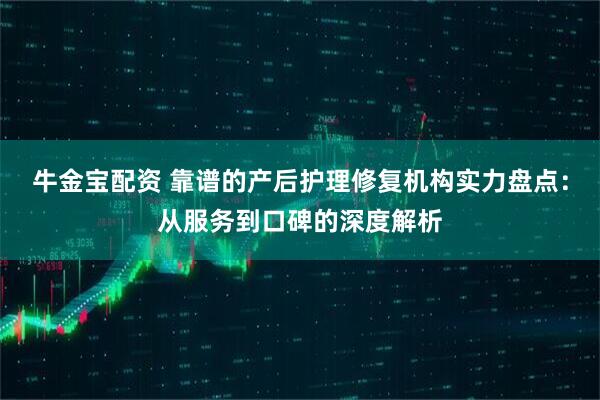 牛金宝配资 靠谱的产后护理修复机构实力盘点：从服务到口碑的深度解析