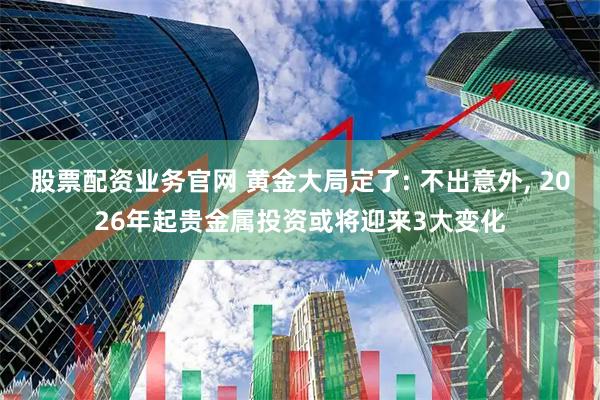 股票配资业务官网 黄金大局定了: 不出意外, 2026年起贵金属投资或将迎来3大变化