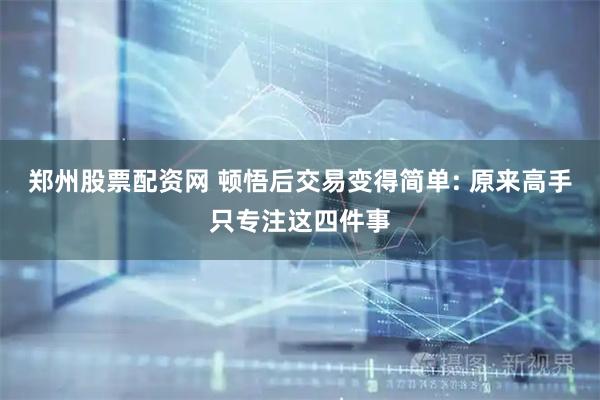 郑州股票配资网 顿悟后交易变得简单: 原来高手只专注这四件事