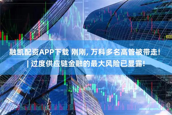 融凯配资APP下载 刚刚, 万科多名高管被带走! | 过度供应链金融的最大风险已显露!