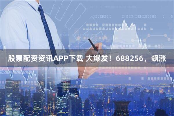 股票配资资讯APP下载 大爆发！688256，飙涨