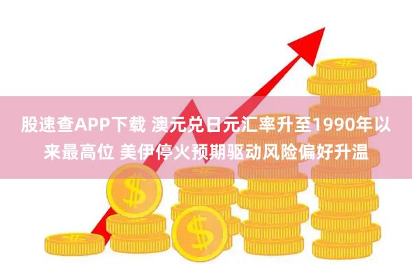 股速查APP下载 澳元兑日元汇率升至1990年以来最高位 美伊停火预期驱动风险偏好升温