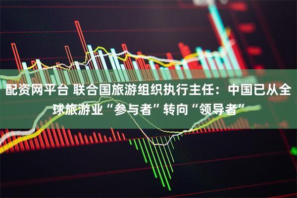 配资网平台 联合国旅游组织执行主任:中国已从全球旅游业“参与者”转向“领导者”