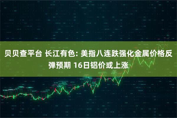 贝贝查平台 长江有色: 美指八连跌强化金属价格反弹预期 16日铝价或上涨