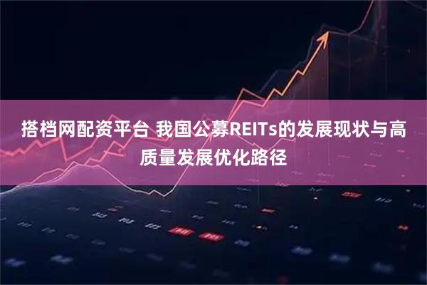 搭档网配资平台 我国公募REITs的发展现状与高质量发展优化路径