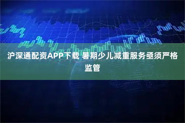 沪深通配资APP下载 暑期少儿减重服务亟须严格监管