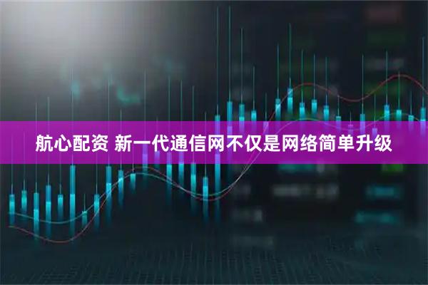 航心配资 新一代通信网不仅是网络简单升级