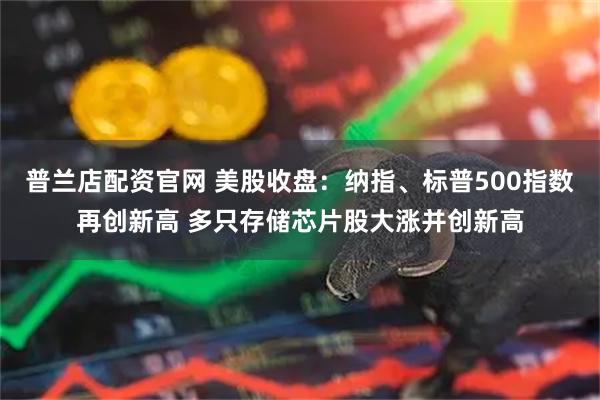 普兰店配资官网 美股收盘：纳指、标普500指数再创新高 多只存储芯片股大涨并创新高
