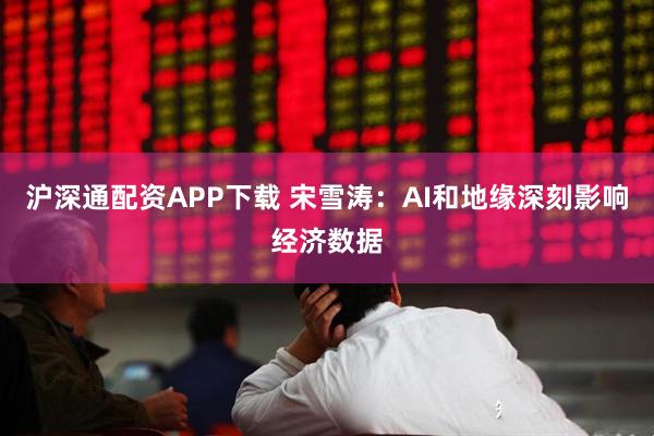 沪深通配资APP下载 宋雪涛：AI和地缘深刻影响经济数据