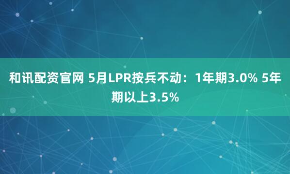 和讯配资官网 5月LPR按兵不动：1年期3.0% 5年期以上3.5%