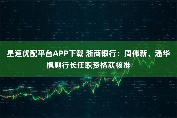 星速优配平台APP下载 浙商银行：周伟新、潘华枫副行长任职资格获核准