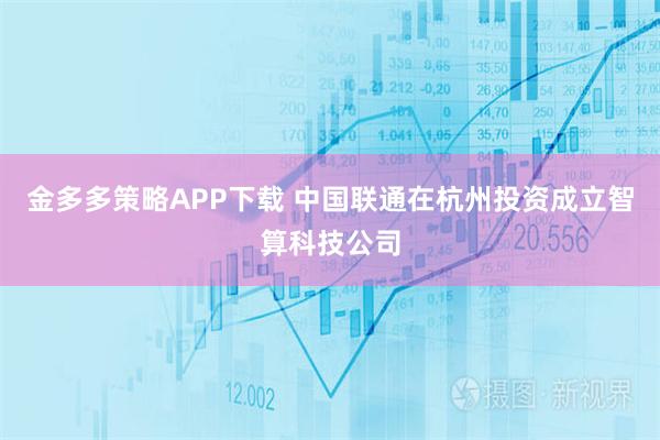 金多多策略APP下载 中国联通在杭州投资成立智算科技公司