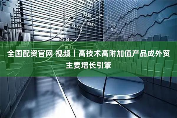 全国配资官网 视频｜高技术高附加值产品成外贸主要增长引擎